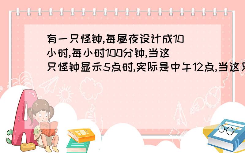 有一只怪钟,每昼夜设计成10小时,每小时100分钟,当这只怪钟显示5点时,实际是中午12点,当这只怪钟显示8点50分时,实际上是什么时间?