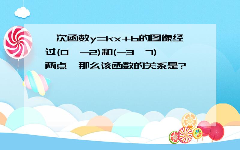 一次函数y=kx+b的图像经过(0,-2)和(-3,7)两点,那么该函数的关系是?