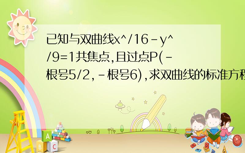 已知与双曲线x^/16-y^/9=1共焦点,且过点P(-根号5/2,-根号6),求双曲线的标准方程