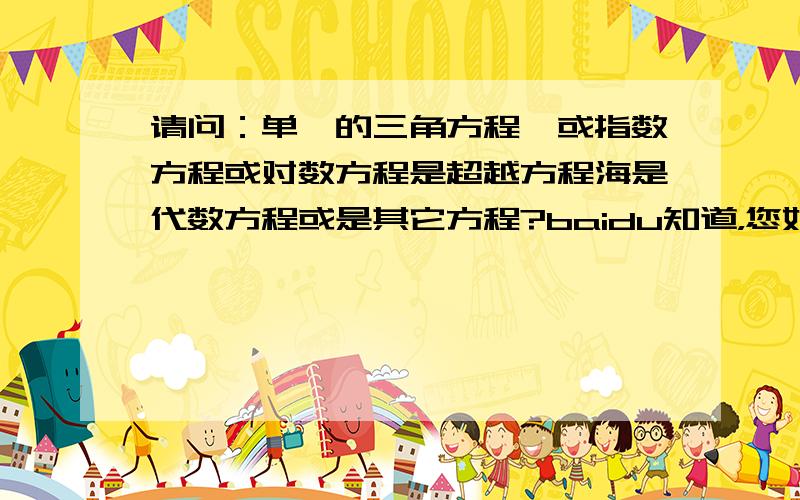 请问：单一的三角方程,或指数方程或对数方程是超越方程海是代数方程或是其它方程?baidu知道，您好！我想继续补充问题，请具体说明简单方程到复杂方程的过渡？即说明什么是简单的解析