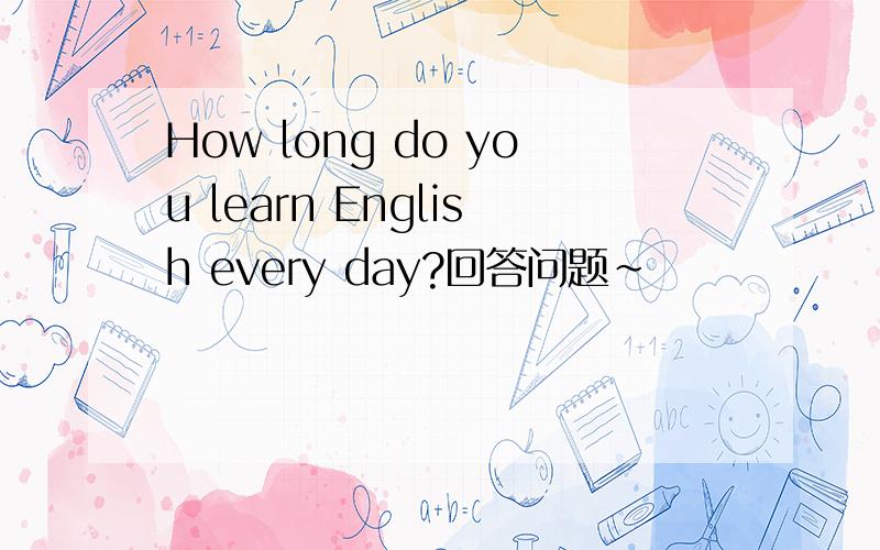 How long do you learn English every day?回答问题~