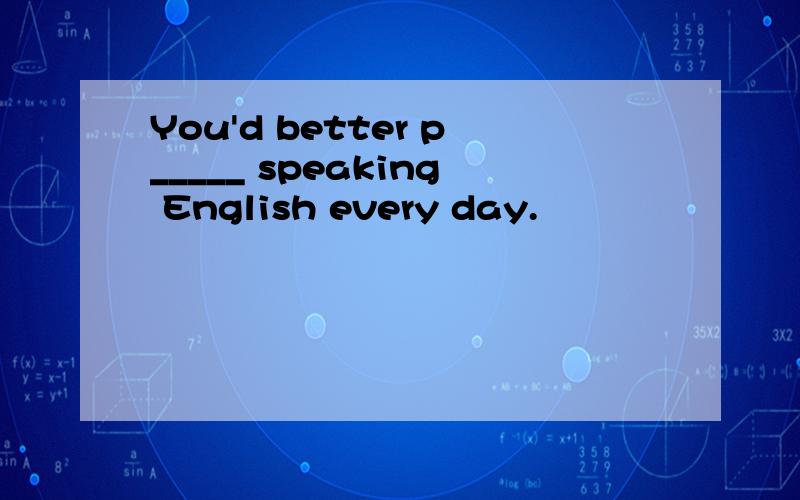 You'd better p_____ speaking English every day.