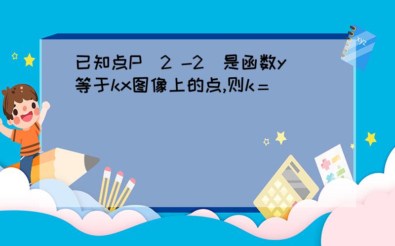 已知点P（2 -2)是函数y等于kx图像上的点,则k＝