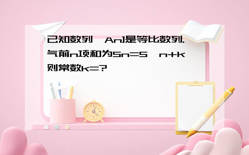 已知数列｛An]是等比数列.气前n项和为Sn=5^n+k则常数k=?