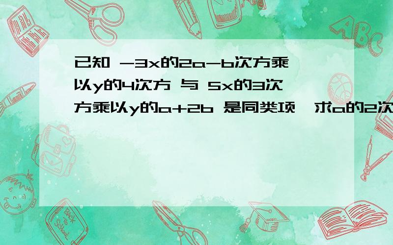 已知 -3x的2a-b次方乘以y的4次方 与 5x的3次方乘以y的a+2b 是同类项,求a的2次方减b的值；