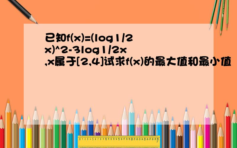 已知f(x)=(log1/2x)^2-3log1/2x ,x属于[2,4]试求f(x)的最大值和最小值