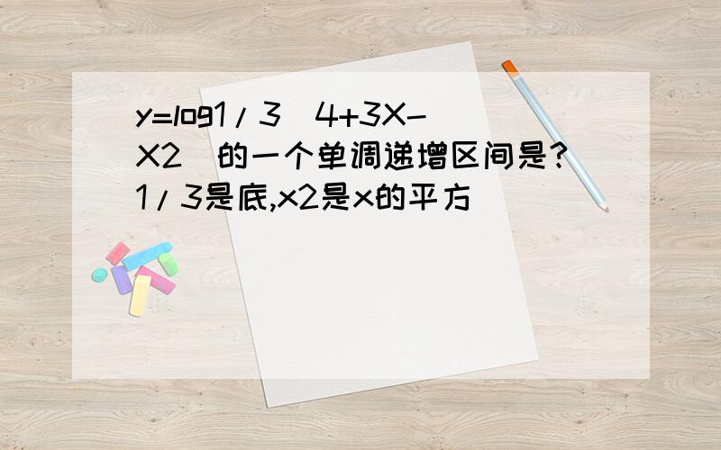 y=log1/3(4+3X-X2)的一个单调递增区间是?1/3是底,x2是x的平方