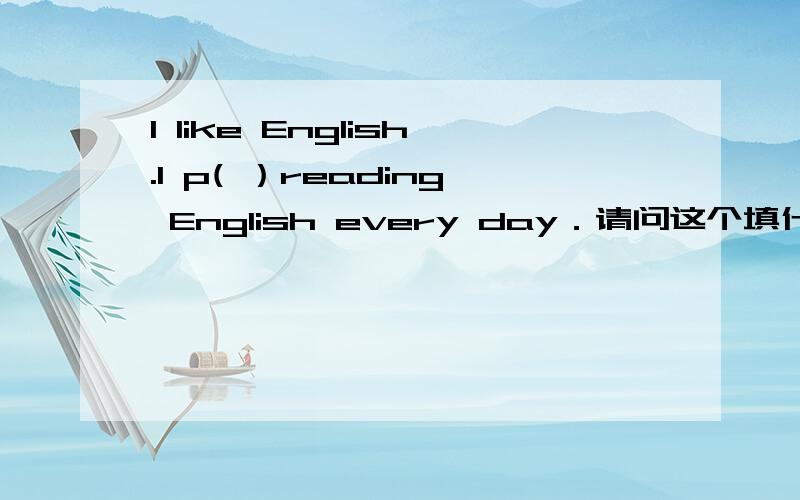 I like English.I p( ）reading English every day．请问这个填什么?