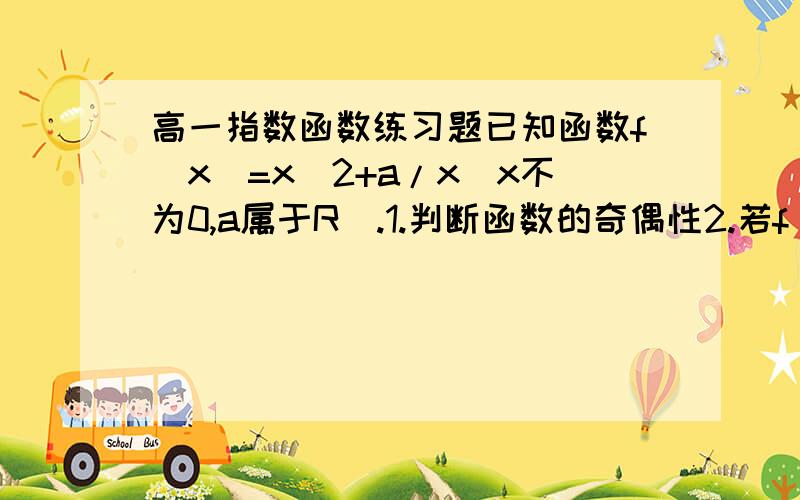 高一指数函数练习题已知函数f（x)=x^2+a/x(x不为0,a属于R).1.判断函数的奇偶性2.若f(x)在x≥2上是增函数,求实数a的取值范围.