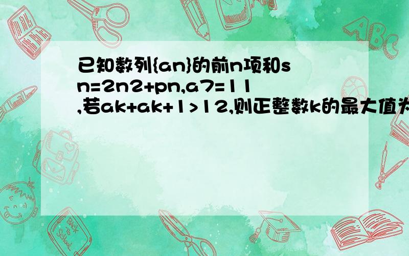 已知数列{an}的前n项和sn=2n2+pn,a7=11,若ak+ak+1>12,则正整数k的最大值为十万火急，真的很等不及