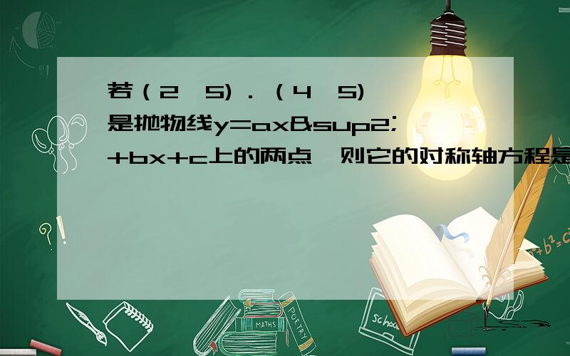 若（2,5) . （4,5)是抛物线y=ax²+bx+c上的两点,则它的对称轴方程是——