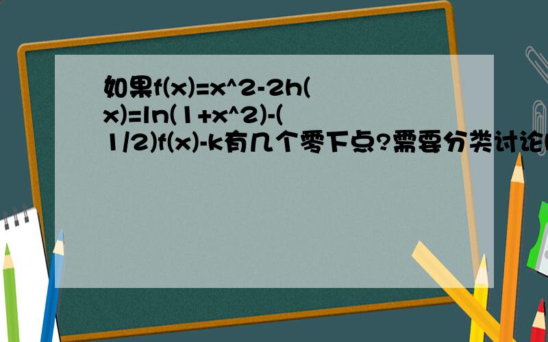 如果f(x)=x^2-2h(x)=ln(1+x^2)-(1/2)f(x)-k有几个零下点?需要分类讨论k麻烦认真帮我计算~1L不对 补图