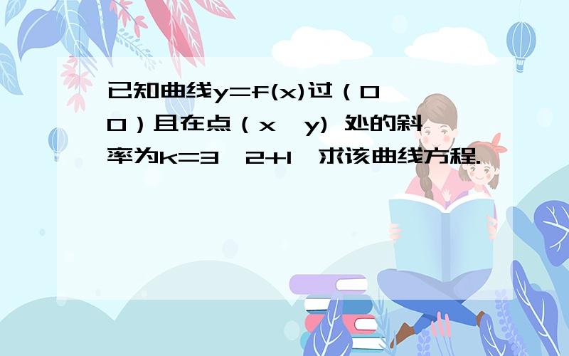 已知曲线y=f(x)过（0,0）且在点（x,y) 处的斜率为k=3^2+1,求该曲线方程.