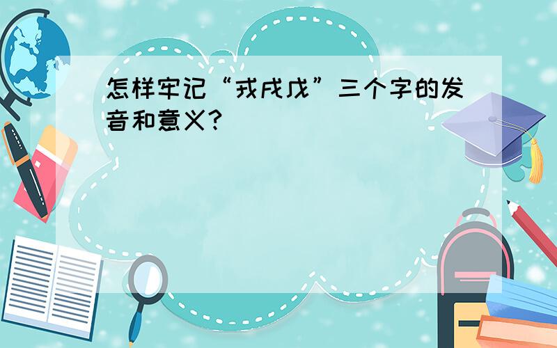 怎样牢记“戎戌戊”三个字的发音和意义?