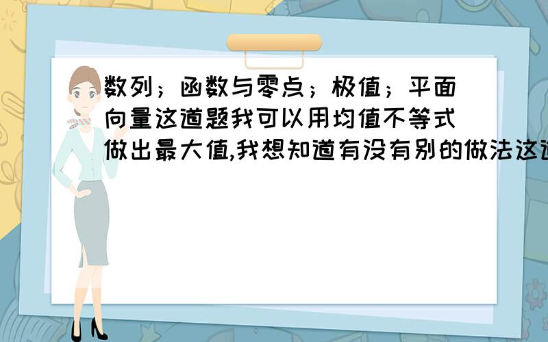 数列；函数与零点；极值；平面向量这道题我可以用均值不等式做出最大值,我想知道有没有别的做法这道题听说是道高考题,希望知情人给出年份及省份；且答案选A是正确的,只是没有解析这