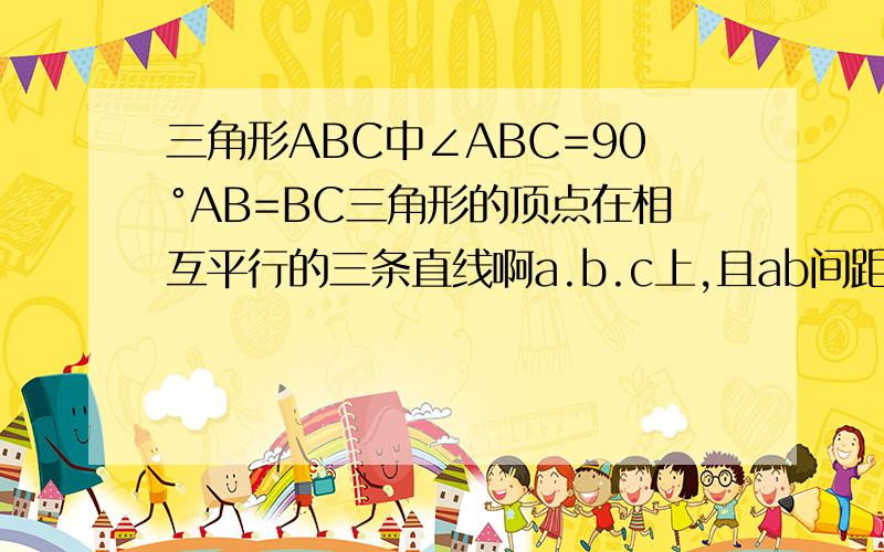 三角形ABC中∠ABC=90°AB=BC三角形的顶点在相互平行的三条直线啊a.b.c上,且ab间距离为2ac间为3,求AC长