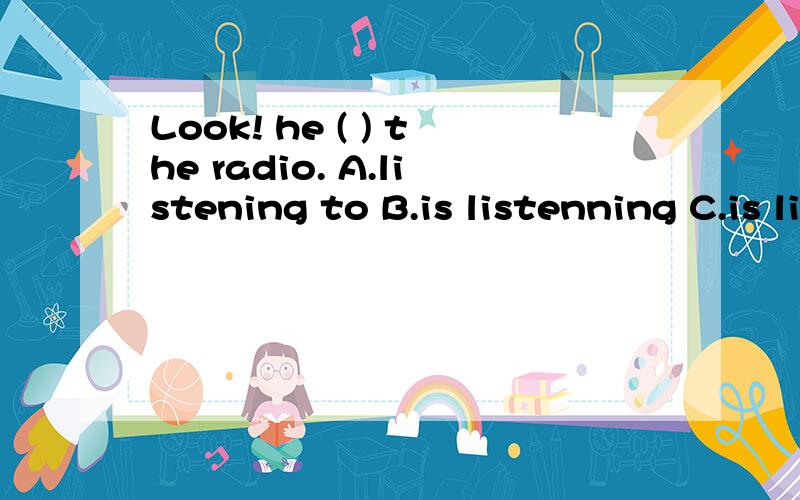 Look! he ( ) the radio. A.listening to B.is listenning C.is listenig to D.listen to