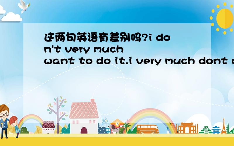 这两句英语有差别吗?i don't very much want to do it.i very much dont want to do it.我曾经问过一个美国人。i really dont like it.i dont really like it.他说这两句话是一个意思，都表示强烈的不喜欢。但是i don't ve