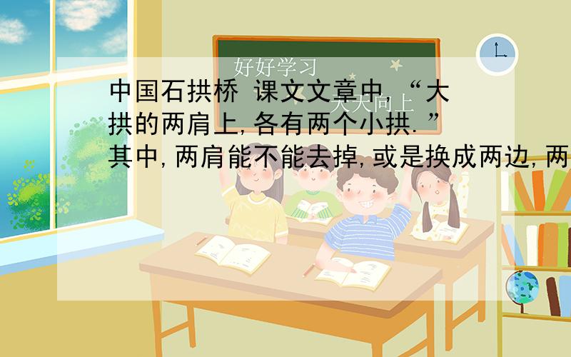 中国石拱桥 课文文章中,“大拱的两肩上,各有两个小拱.”其中,两肩能不能去掉,或是换成两边,两头等.说明一下理由,稍具体一点,