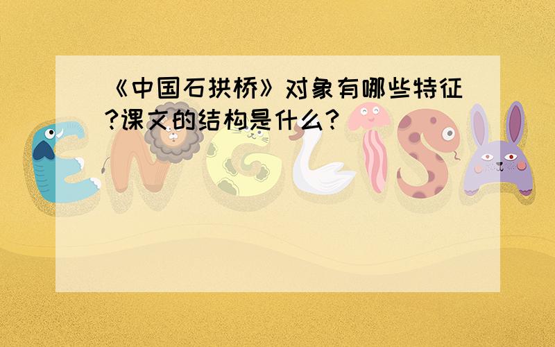 《中国石拱桥》对象有哪些特征?课文的结构是什么?