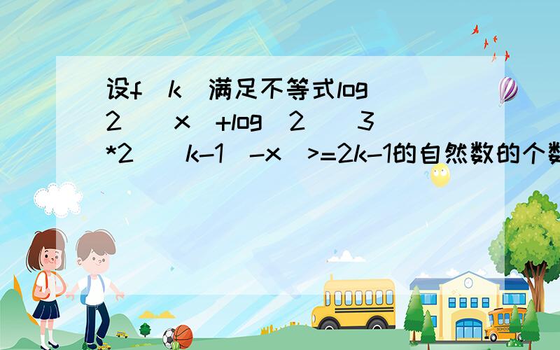 设f(k)满足不等式log(2)(x)+log(2)(3*2^(k-1)-x)>=2k-1的自然数的个数,求f(k)的求f(k)的解析式及前n项和Sn的解析式.怎么化简那个不等式啊?