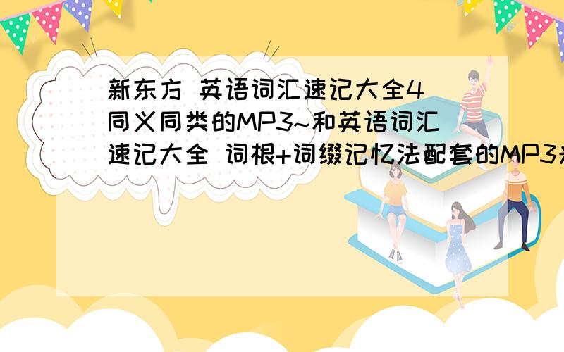 新东方 英语词汇速记大全4 同义同类的MP3~和英语词汇速记大全 词根+词缀记忆法配套的MP3光盘丢了 谁能给下哪里有这两本书配套MP3的下载新东方 英语词汇速记大全4 同义同类英语词汇速记大