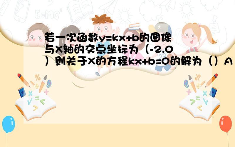 若一次函数y=kx+b的图像与X轴的交点坐标为（-2.0）则关于X的方程kx+b=0的解为（）A1 B2 C-2 D不能确定