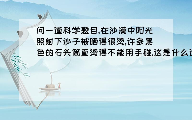 问一道科学题目,在沙漠中阳光照射下沙子被晒得很烫,许多黑色的石头简直烫得不能用手碰,这是什么道理?