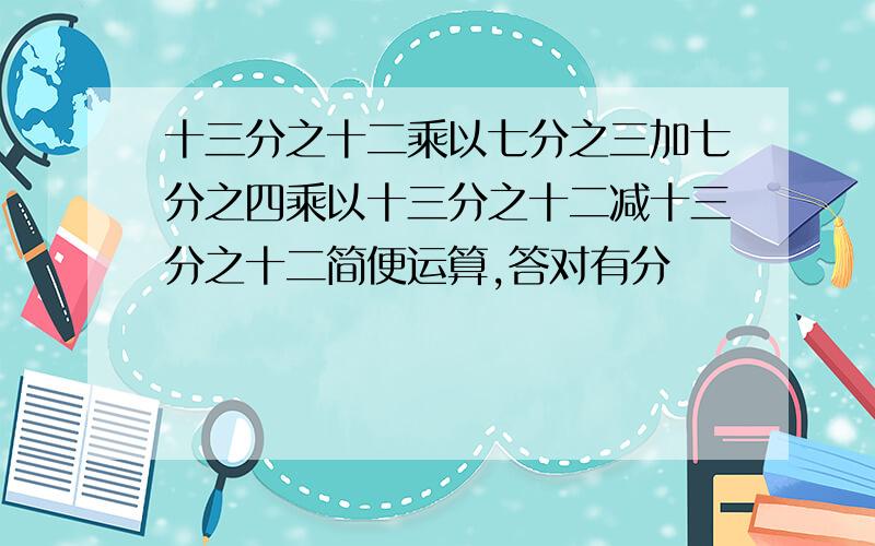 十三分之十二乘以七分之三加七分之四乘以十三分之十二减十三分之十二简便运算,答对有分