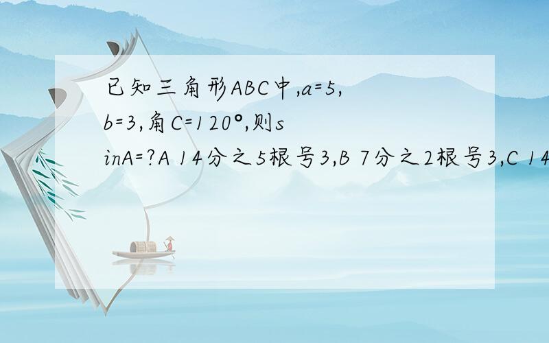 已知三角形ABC中,a=5,b=3,角C=120°,则sinA=?A 14分之5根号3,B 7分之2根号3,C 14分之3根号3,D 7分之根号3可以用面积算吗？可我套不出来呀