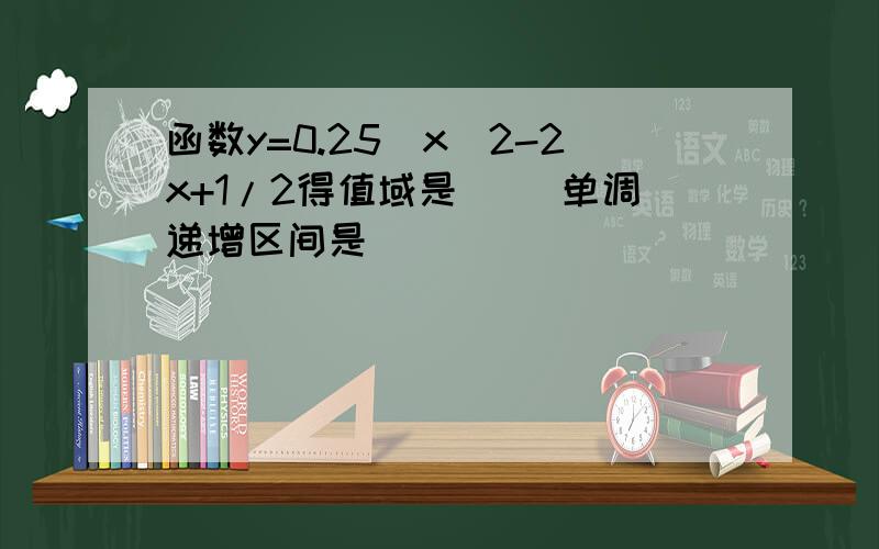 函数y=0.25^x^2-2x+1/2得值域是（ ）单调递增区间是（ ）