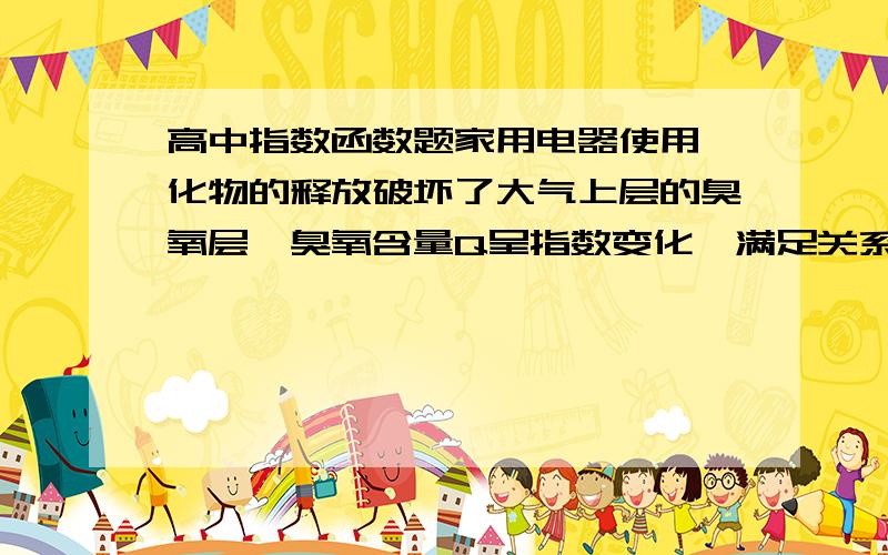 高中指数函数题家用电器使用氟化物的释放破坏了大气上层的臭氧层,臭氧含量Q呈指数变化,满足关系Q=（Q0）^(e-0.0025t),其中Q0是臭氧含量的初始量,100年后,臭氧含量约是初始量的______倍