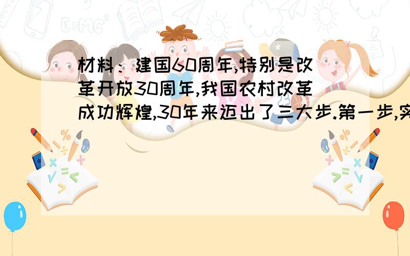 材料：建国60周年,特别是改革开放30周年,我国农村改革成功辉煌,30年来迈出了三大步.第一步,实行以家庭承包经营为核心的农村经营体制改革；第二步,实行以农村税费改革为核心的国民收入