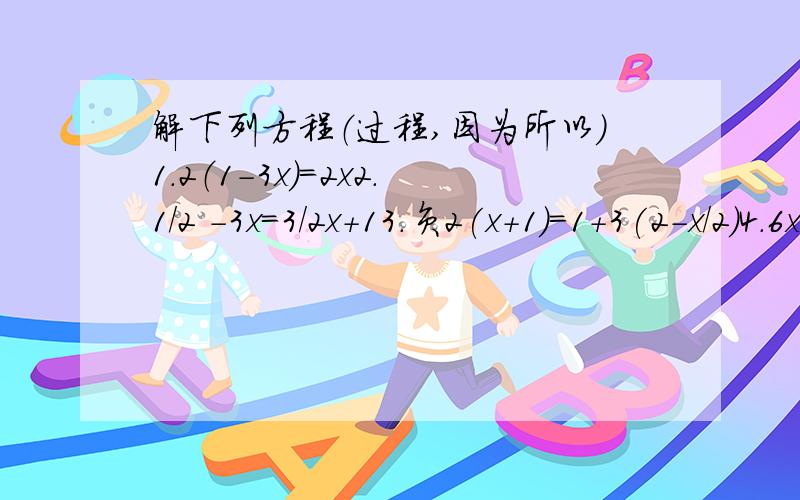 解下列方程（过程,因为所以）1.2（1－3x)=2x2.1/2 -3x=3/2x+13.负2(x+1)=1+3(2-x/2)4.6x-(2-(1+x))=65.已知x＝2是关于x的方程1/3(1+ax)=x+1和14-bx=b(1+2x)的解,求ab的平方的值