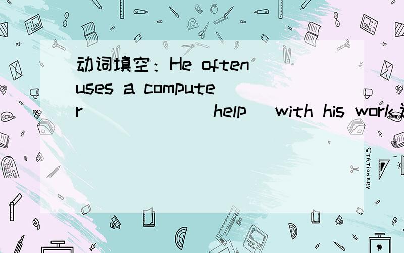 动词填空：He often uses a computer______(help) with his work.还有 It is interesting______(make) different kinds of cakes.