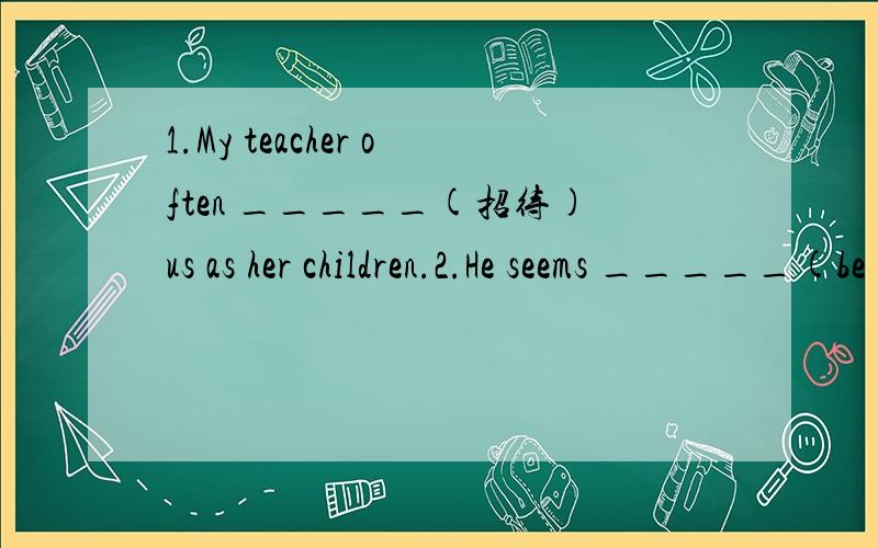 1.My teacher often _____(招待)us as her children.2.He seems _____(be)happy with me.3.there are many clouds in the sky.It seems _____.(rain)4.Tom often knocks _____ the desk when he is angry.