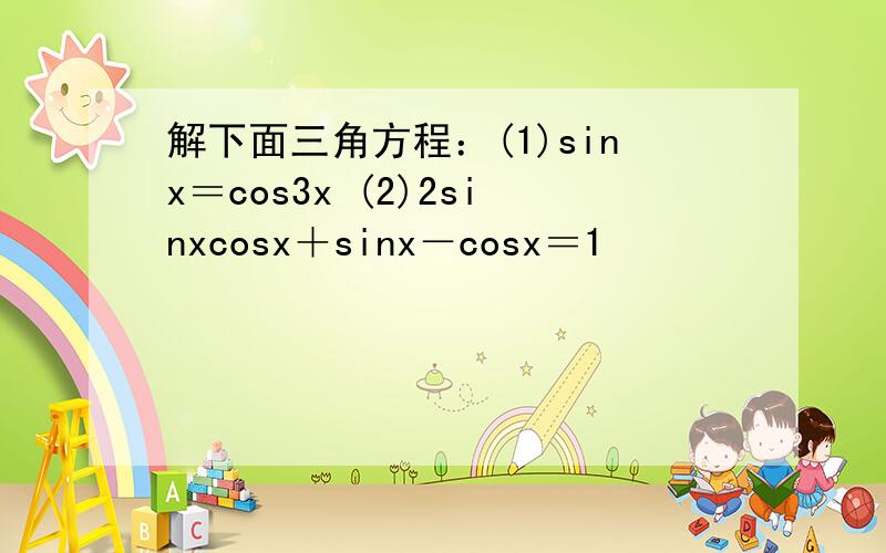 解下面三角方程：(1)sinx＝cos3x (2)2sinxcosx＋sinx－cosx＝1