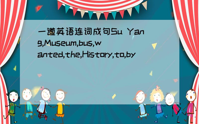 一道英语连词成句Su Yang,Museum,bus,wanted,the,History,to,by