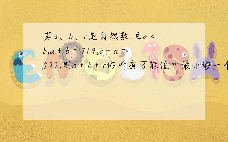 若a、b、c是自然数,且a＜b,a＋b＝719,c－a＝922,则a＋b＋c的所有可能值中最小的一个为?