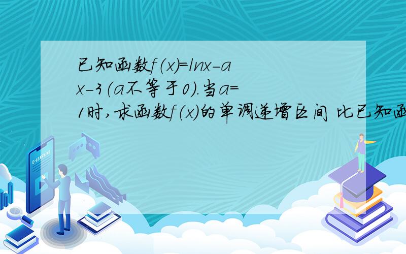 已知函数f（x）＝lnx-ax-3（a不等于0）.当a＝1时,求函数f（x）的单调递增区间 比已知函数f（x）＝lnx-ax-3（a不等于0）.当a＝1时,求函数f（x）的单调递增区间   比较详细的过程,解答题