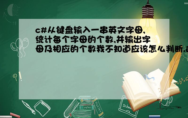 c#从键盘输入一串英文字母,统计每个字母的个数,并输出字母及相应的个数我不知道应该怎么判断.还有就是我看了几个用c做的他们用的是Acical码么?没看明白.数组可以进行++?