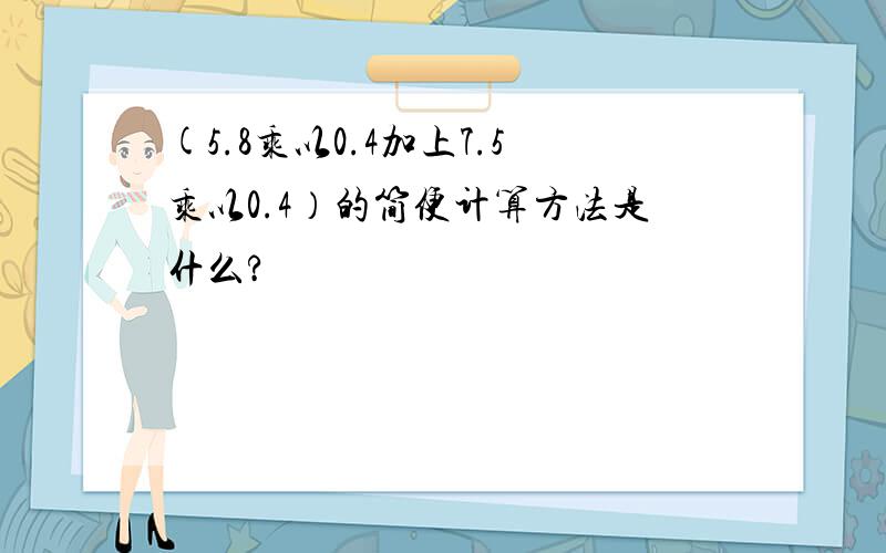 (5.8乘以0.4加上7.5乘以0.4）的简便计算方法是什么?