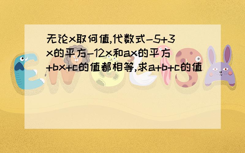 无论x取何值,代数式-5+3x的平方-12x和ax的平方+bx+c的值都相等,求a+b+c的值