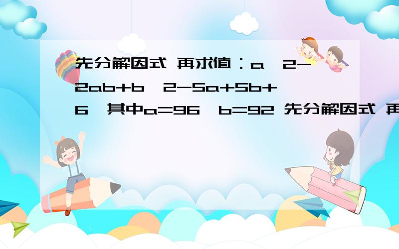 先分解因式 再求值：a^2-2ab+b^2-5a+5b+6,其中a=96,b=92 先分解因式 再求值：a^2-2ab+b^2-5a+5b+6,其中a=96,b=92 急）