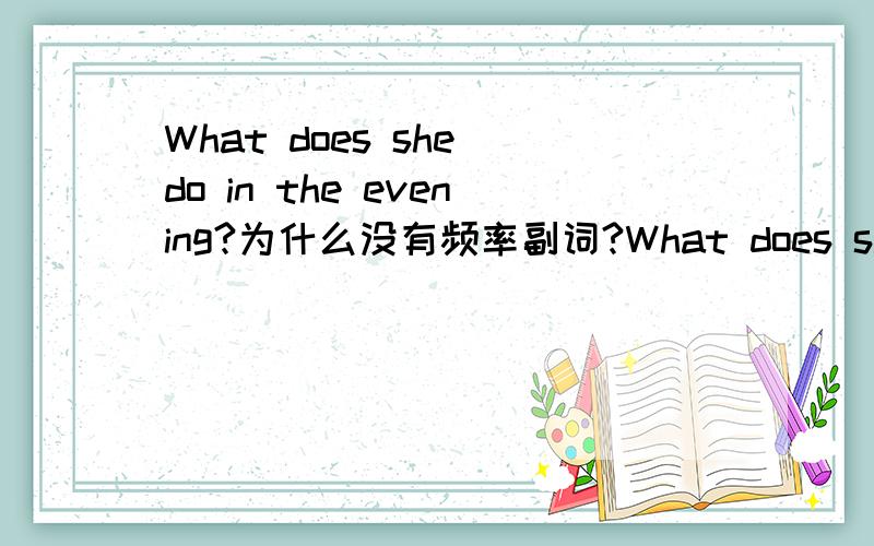 What does she do in the evening?为什么没有频率副词?What does she do in the evening?意思是否是：她通常晚上做什么?如果是的话,怎么没有usually、often之类的频率副词?