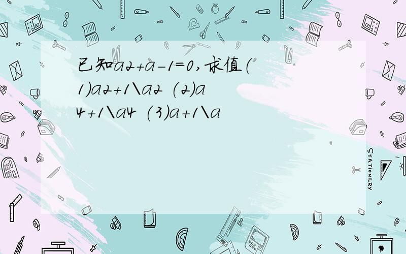 已知a2+a-1=0,求值（1）a2+1\a2 (2)a4+1\a4 (3)a+1\a