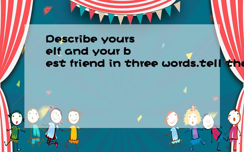 Describe yourself and your best friend in three words.tell the class.