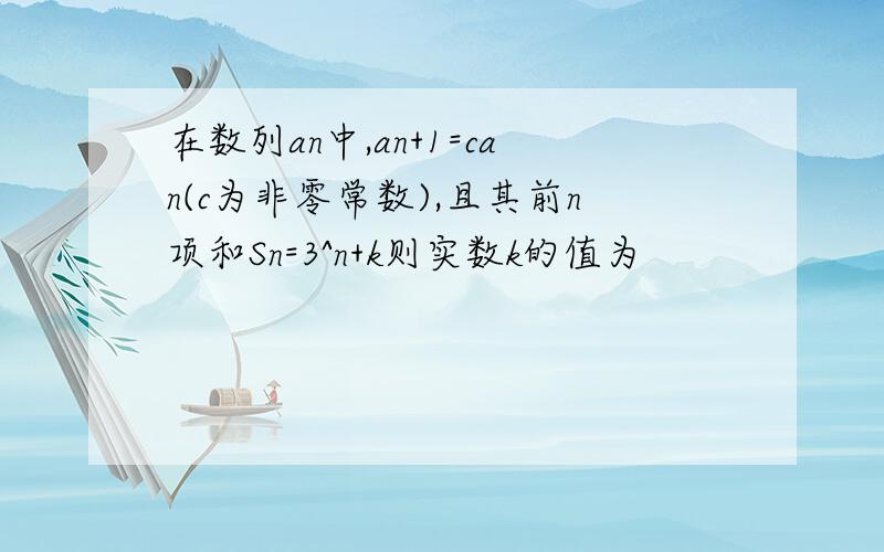 在数列an中,an+1=can(c为非零常数),且其前n项和Sn=3^n+k则实数k的值为