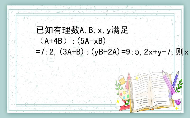 已知有理数A,B,x,y满足（A+4B）:(5A-xB)=7:2,(3A+B):(yB-2A)=9:5,2x+y-7,则x:y的值是多少