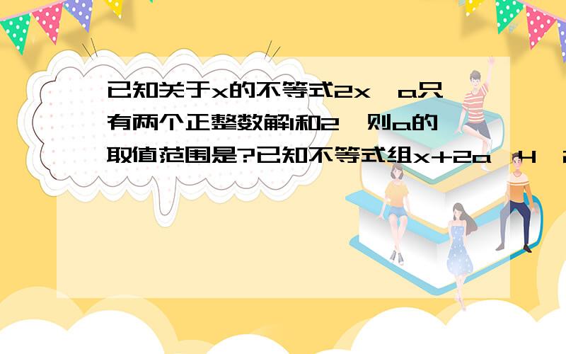 已知关于x的不等式2x﹤a只有两个正整数解1和2,则a的取值范围是?已知不等式组x+2a>4,2x-b